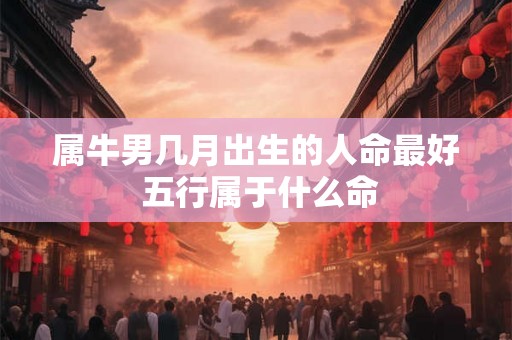 属牛男几月出生的人命最好 五行属于什么命 属牛男几月出生的人命最好 五行属于什么命