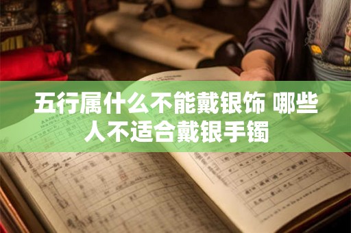 五行属什么不能戴银饰 哪些人不适合戴银手镯 五行属什么不能戴银饰 哪些人不适合戴银手镯