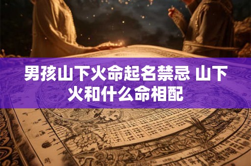 男孩山下火命起名禁忌 山下火和什么命相配