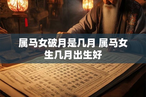 属马女破月是几月 属马女生几月出生好 属马女破月是几月 属马女生几月出生好