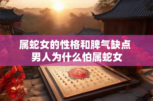 属蛇女的性格和脾气缺点 男人为什么怕属蛇女