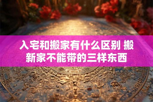 入宅和搬家有什么区别 搬新家不能带的三样东西
