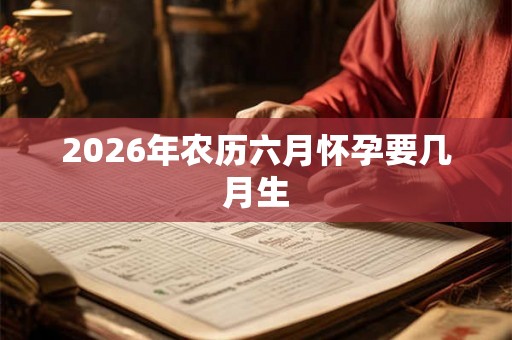 2026年农历六月怀孕要几月生 2026年农历六月怀孕要几月生
