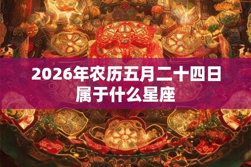 2026年农历五月二十四日属于什么星座 2026年农历五月二十四日属于什么星座