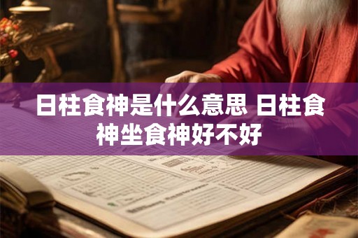日柱食神是什么意思 日柱食神坐食神好不好 日柱食神是什么意思 日柱食神坐食神好不好