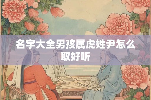 名字大全男孩属虎姓尹怎么取好听 名字大全男孩属虎姓尹怎么取好听