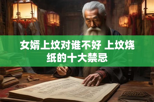 女婿上坟对谁不好 上坟烧纸的十大禁忌 女婿上坟对谁不好 上坟烧纸的十大禁忌