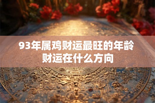 93年属鸡财运最旺的年龄 财运在什么方向 93年属鸡财运最旺的年龄 财运在什么方向