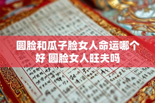 圆脸和瓜子脸女人命运哪个好 圆脸女人旺夫吗 圆脸和瓜子脸女人命运哪个好 圆脸女人旺夫吗