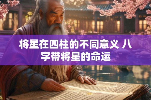 将星在四柱的不同意义 八字带将星的命运 将星在四柱的不同意义 八字带将星的命运