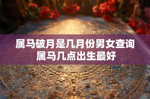 属马破月是几月份男女查询 属马几点出生最好 属马破月是几月份男女查询 属马几点出生最好