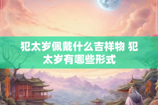 犯太岁佩戴什么吉祥物 犯太岁有哪些形式 犯太岁佩戴什么吉祥物 犯太岁有哪些形式