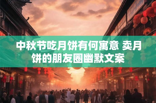 中秋节吃月饼有何寓意 卖月饼的朋友圈幽默文案 中秋节吃月饼有何寓意 卖月饼的朋友圈幽默文案