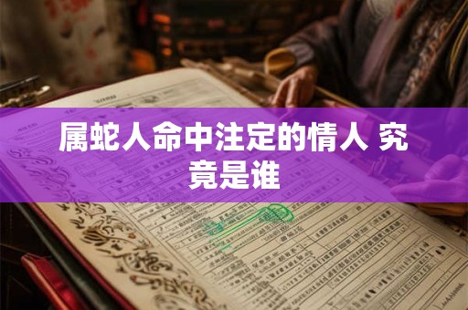 属蛇人命中注定的情人 究竟是谁 属蛇人命中注定的情人 究竟是谁