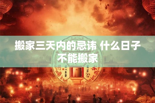 搬家三天内的忌讳 什么日子不能搬家 搬家三天内的忌讳 什么日子不能搬家