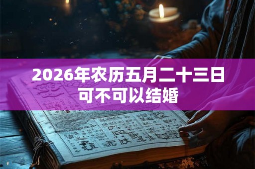 2026年农历五月二十三日可不可以结婚