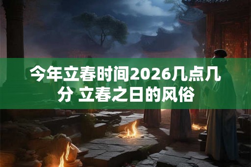 今年立春时间2026几点几分 立春之日的风俗 今年立春时间2026几点几分 立春之日的风俗