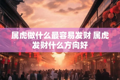 属虎做什么最容易发财 属虎发财什么方向好 属虎做什么最容易发财 属虎发财什么方向好