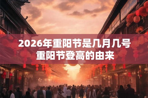 2026年重阳节是几月几号 重阳节登高的由来 2026年重阳节是几月几号 重阳节登高的由来