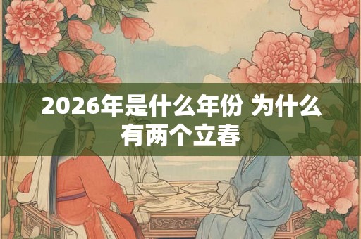 2026年是什么年份 为什么有两个立春 2026年是什么年份 为什么有两个立春