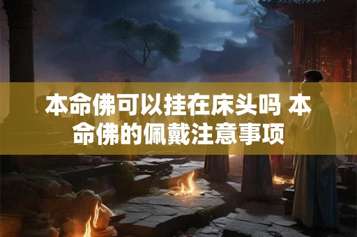 本命佛可以挂在床头吗 本命佛的佩戴注意事项 本命佛可以挂在床头吗 本命佛的佩戴注意事项