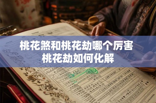 桃花煞和桃花劫哪个厉害 桃花劫如何化解 桃花煞和桃花劫哪个厉害 桃花劫如何化解