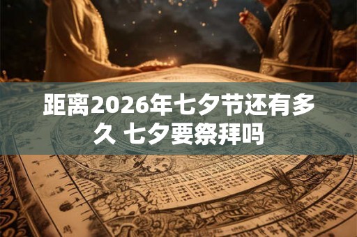 距离2026年七夕节还有多久 七夕要祭拜吗 距离2026年七夕节还有多久 七夕要祭拜吗