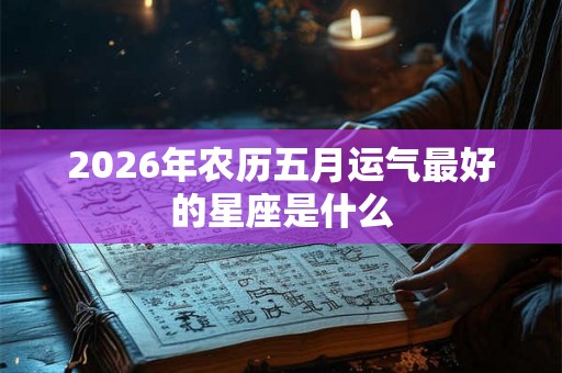 2026年农历五月运气最好的星座是什么 2026年农历五月运气最好的星座是什么