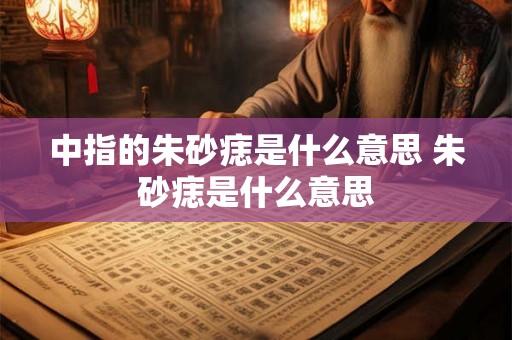 中指的朱砂痣是什么意思 朱砂痣是什么意思 中指的朱砂痣是什么意思 朱砂痣是什么意思