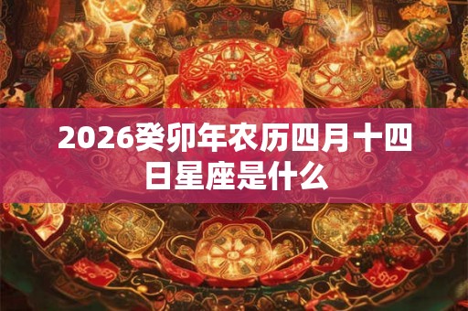 2026癸卯年农历四月十四日星座是什么 2026癸卯年农历四月十四日星座是什么