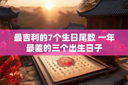最吉利的7个生日尾数 一年最差的三个出生日子 最吉利的7个生日尾数 一年最差的三个出生日子