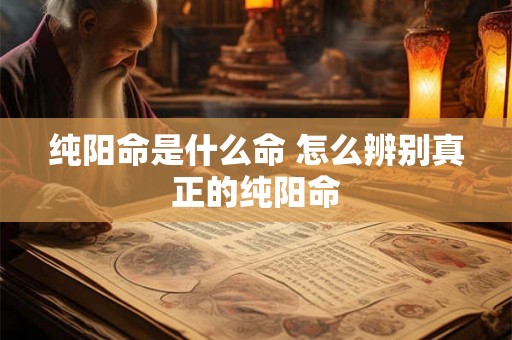 纯阳命是什么命 怎么辨别真正的纯阳命 纯阳命是什么命 怎么辨别真正的纯阳命