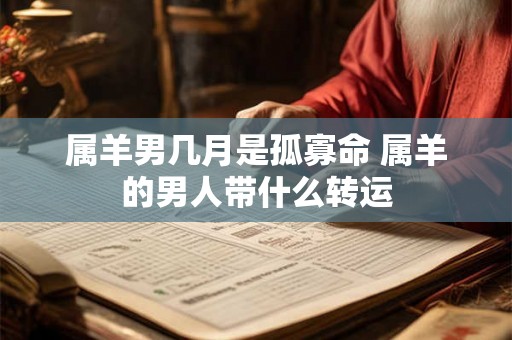 属羊男几月是孤寡命 属羊的男人带什么转运 属羊男几月是孤寡命 属羊的男人带什么转运