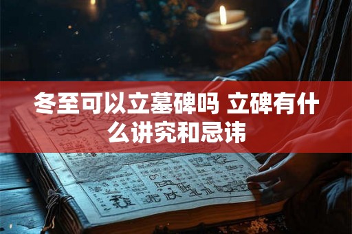 冬至可以立墓碑吗 立碑有什么讲究和忌讳 冬至可以立墓碑吗 立碑有什么讲究和忌讳