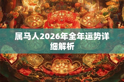 属马人2026年全年运势详细解析 属马人2026年全年运势详细解析