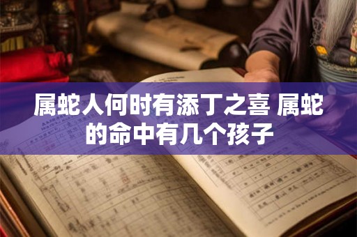 属蛇人何时有添丁之喜 属蛇的命中有几个孩子 属蛇人何时有添丁之喜 属蛇的命中有几个孩子