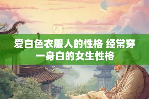 爱白色衣服人的性格 经常穿一身白的女生性格 爱白色衣服人的性格 经常穿一身白的女生性格