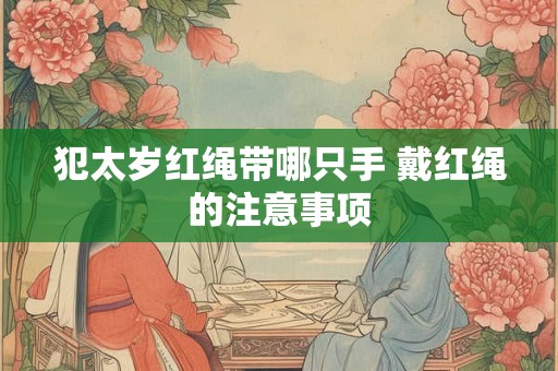 犯太岁红绳带哪只手 戴红绳的注意事项 犯太岁红绳带哪只手 戴红绳的注意事项