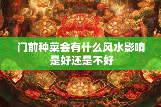 门前种菜会有什么风水影响 是好还是不好 门前种菜会有什么风水影响 是好还是不好