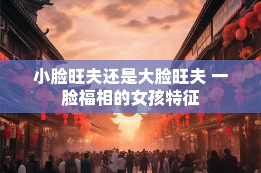 小脸旺夫还是大脸旺夫 一脸福相的女孩特征 小脸旺夫还是大脸旺夫 一脸福相的女孩特征