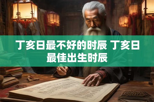 丁亥日最不好的时辰 丁亥日最佳出生时辰