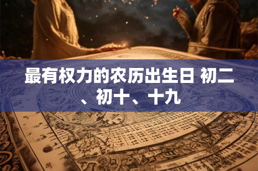 最有权力的农历出生日 初二、初十、十九 最有权力的农历出生日 初二、初十、十九