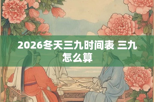 2026冬天三九时间表 三九怎么算