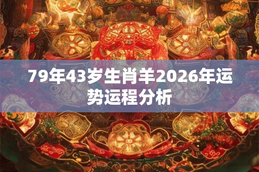 79年43岁生肖羊2026年运势运程分析 79年43岁生肖羊2026年运势运程分析