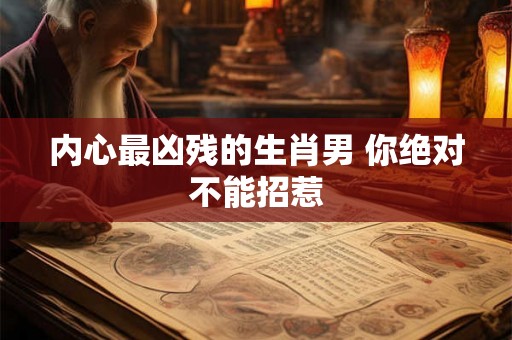 内心最凶残的生肖男 你绝对不能招惹 内心最凶残的生肖男 你绝对不能招惹