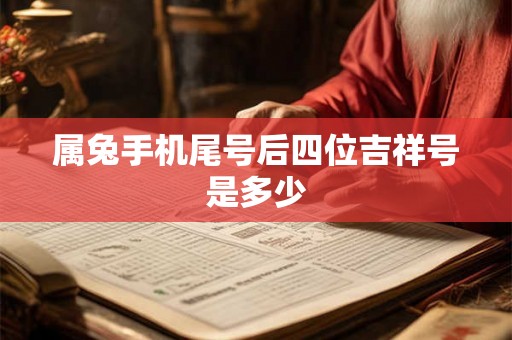 属兔手机尾号后四位吉祥号是多少 属兔手机尾号后四位吉祥号是多少