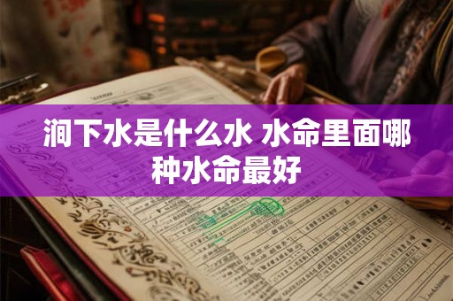 涧下水是什么水 水命里面哪种水命最好 涧下水是什么水 水命里面哪种水命最好