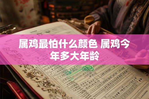 属鸡最怕什么颜色 属鸡今年多大年龄 属鸡最怕什么颜色 属鸡今年多大年龄