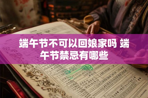 端午节不可以回娘家吗 端午节禁忌有哪些 端午节不可以回娘家吗 端午节禁忌有哪些