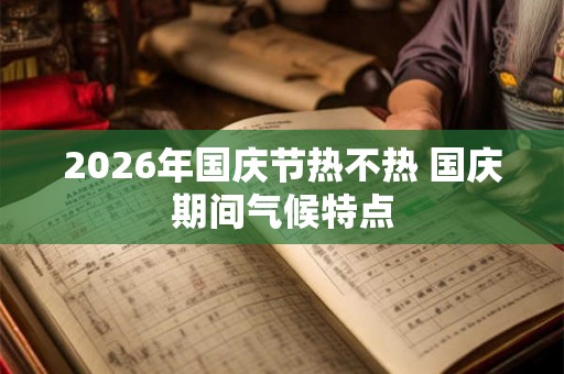 2026年国庆节热不热 国庆期间气候特点 2026年国庆节热不热 国庆期间气候特点